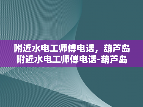 附近水电工师傅电话，葫芦岛附近水电工师傅电话-葫芦岛附近水电工师傅电话大全