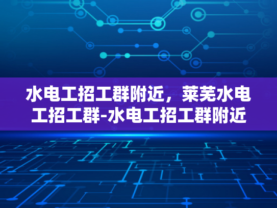 水电工招工群附近，莱芜水电工招工群-水电工招工群附近，莱芜水电工招工群