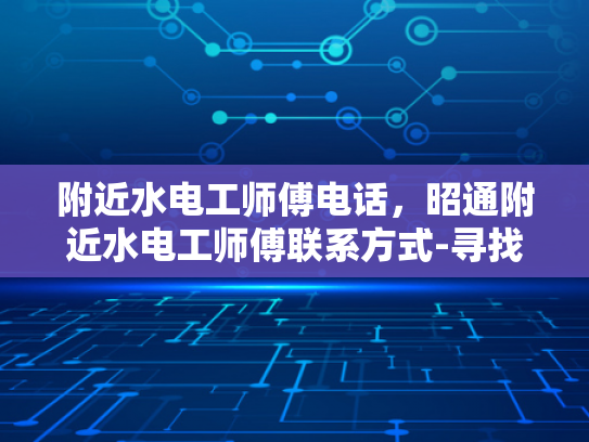 附近水电工师傅电话，昭通附近水电工师傅联系方式-寻找附近水电工师傅，昭通地区联系方式一览