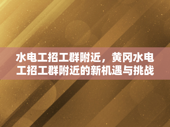 水电工招工群附近，黄冈水电工招工群附近的新机遇与挑战-水电工招工群附近，新机遇与挑战的交响曲