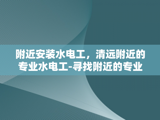 附近安装水电工，清远附近的专业水电工-寻找附近的专业水电工？清远地区为您服务！