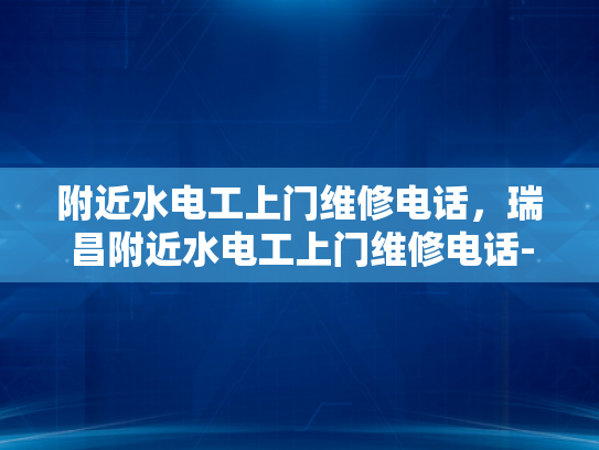 附近水电工上门维修电话，瑞昌附近水电工上门维修电话-瑞昌附近水电工上门维修电话