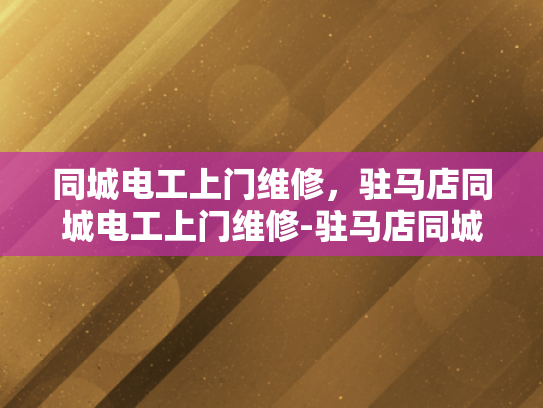 同城电工上门维修，驻马店同城电工上门维修-驻马店同城电工上门维修服务，您的电器故障快速解决专家
