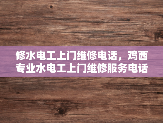 修水电工上门维修电话，鸡西专业水电工上门维修服务电话-专业电工服务，让维修更便捷