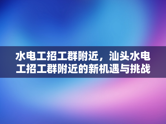 水电工招工群附近，汕头水电工招工群附近的新机遇与挑战-汕头水电工招工群附近的新机遇与挑战