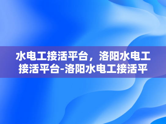 水电工接活平台，洛阳水电工接活平台-洛阳水电工接活平台，为城市生活注入活力