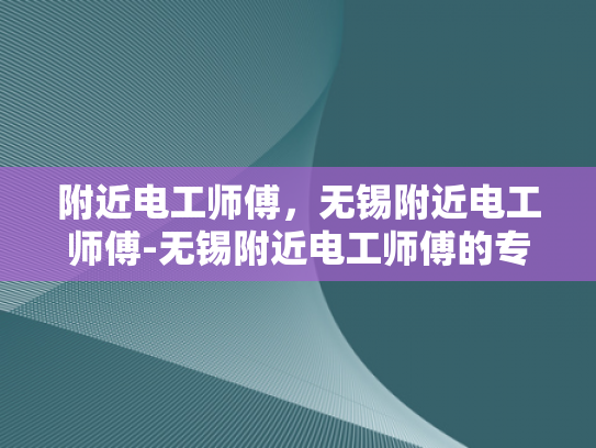附近电工师傅，无锡附近电工师傅-无锡附近电工师傅的专业技能与服务