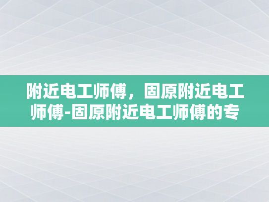 附近电工师傅，固原附近电工师傅-固原附近电工师傅的专业技能与服务