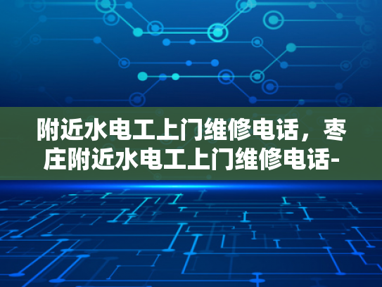 附近水电工上门维修电话，枣庄附近水电工上门维修电话-枣庄附近水电工上门维修电话
