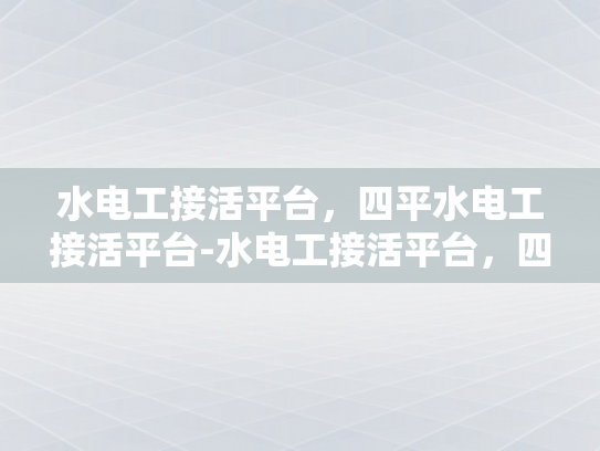 水电工接活平台，四平水电工接活平台-水电工接活平台，四平市的绿色就业通道
