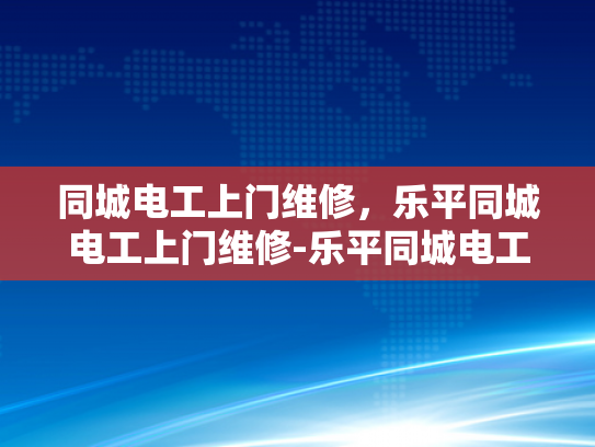 同城电工上门维修，乐平同城电工上门维修-乐平同城电工上门维修服务，您的家庭电器的可靠守护者