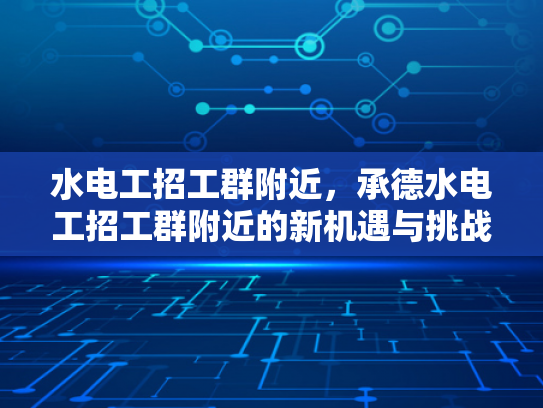 水电工招工群附近，承德水电工招工群附近的新机遇与挑战-承德水电工招工群附近，新机遇与挑战的探索