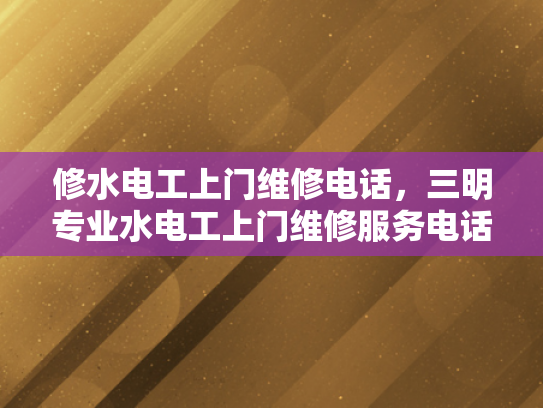 修水电工上门维修电话，三明专业水电工上门维修服务电话-专业水电工上门维修服务—修水电工与三明专业水电工的卓越承诺