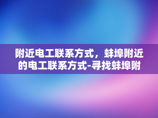 附近电工联系方式，蚌埠附近的电工联系方式-寻找蚌埠附近电工的联系方式