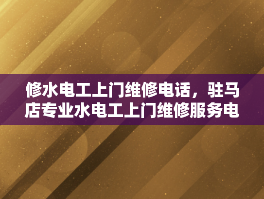 修水电工上门维修电话，驻马店专业水电工上门维修服务电话-驻马店专业水电工上门维修服务电话