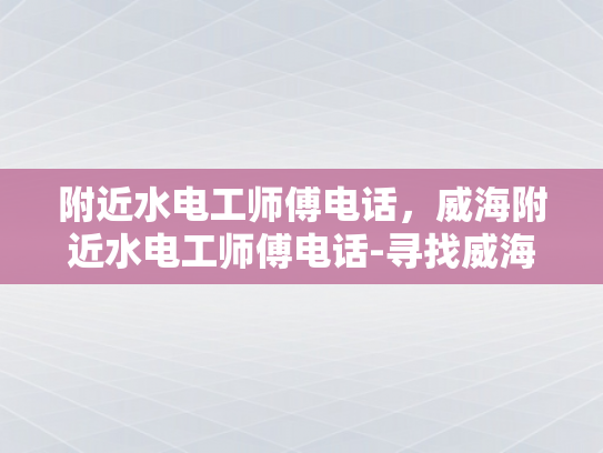 附近水电工师傅电话，威海附近水电工师傅电话-寻找威海附近水电工师傅的电话
