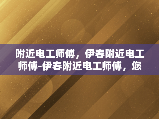 附近电工师傅，伊春附近电工师傅-伊春附近电工师傅，您的家庭和企业的电力守护者