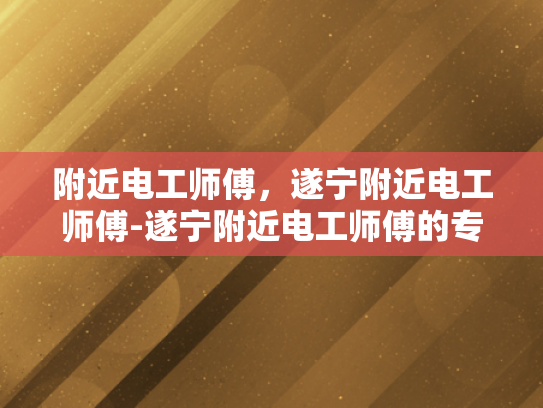 附近电工师傅，遂宁附近电工师傅-遂宁附近电工师傅的专业技能与服务