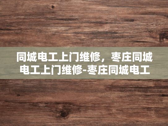 同城电工上门维修，枣庄同城电工上门维修-枣庄同城电工上门维修服务，便捷与专业并重