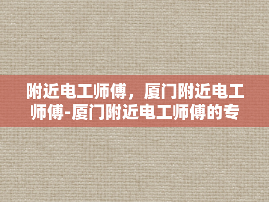 附近电工师傅，厦门附近电工师傅-厦门附近电工师傅的专业技能与服务