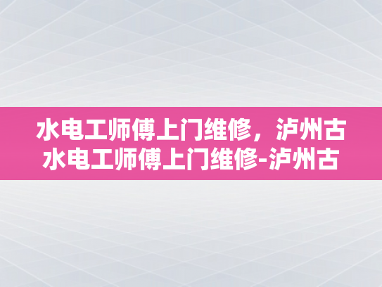 水电工师傅上门维修，泸州古水电工师傅上门维修-泸州古水电工师傅上门维修服务