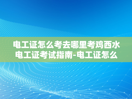 电工证怎么考去哪里考鸡西水电工证考试指南-电工证怎么考去哪里考鸡西水电工证考试指南