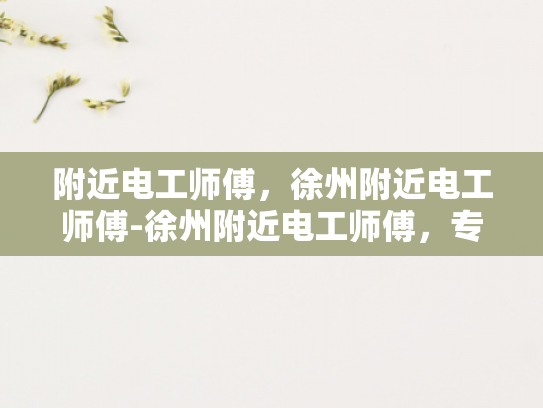 附近电工师傅，徐州附近电工师傅-徐州附近电工师傅，专业服务，安全可靠