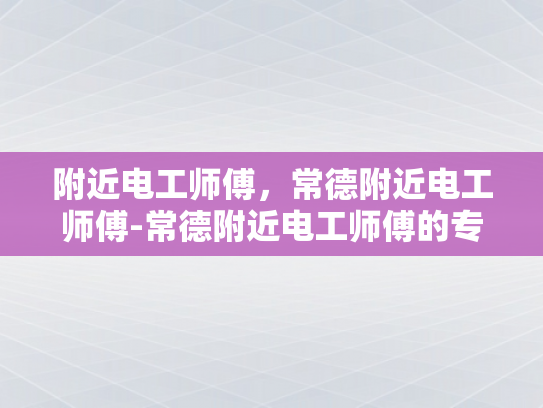 附近电工师傅，常德附近电工师傅-常德附近电工师傅的专业技能与服务