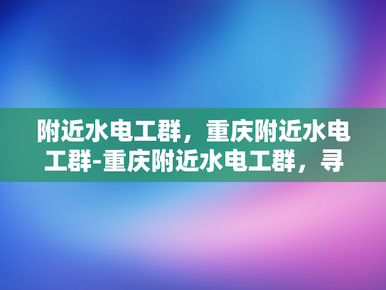 附近水电工群，重庆附近水电工群-重庆附近水电工群，寻找专业水电工的便捷途径