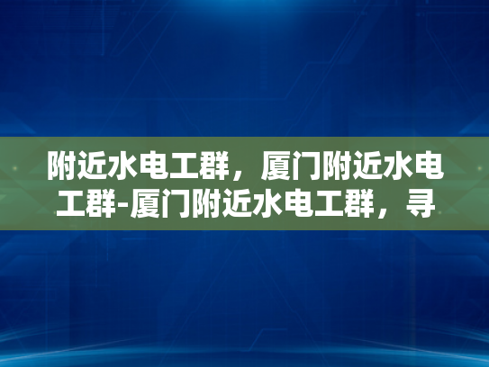 附近水电工群，厦门附近水电工群-厦门附近水电工群，寻找专业服务，确保生活无忧