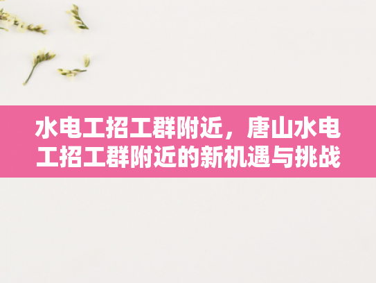 水电工招工群附近，唐山水电工招工群附近的新机遇与挑战-水电工招工群附近，唐山水电工招工群附近的新机遇与挑战