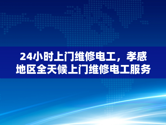 24小时上门维修电工，孝感地区全天候上门维修电工服务-全天候24小时上门维修电工服务—孝感地区为您的电器保驾护航