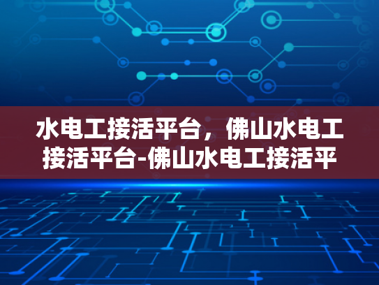 水电工接活平台，佛山水电工接活平台-佛山水电工接活平台，高效匹配与服务升级