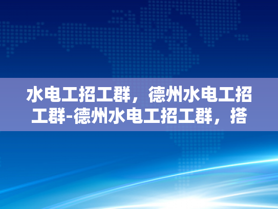 水电工招工群，德州水电工招工群-德州水电工招工群，搭建就业桥梁，促进行业繁荣
