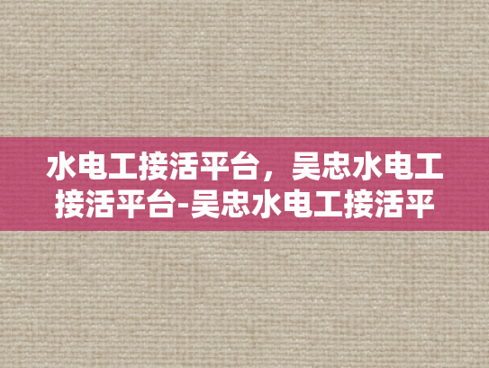 水电工接活平台，吴忠水电工接活平台-吴忠水电工接活平台，打造高效服务，促进行业健康发展