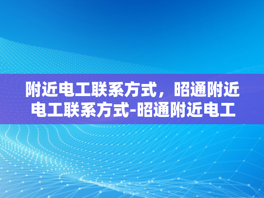 附近电工联系方式，昭通附近电工联系方式-昭通附近电工联系方式