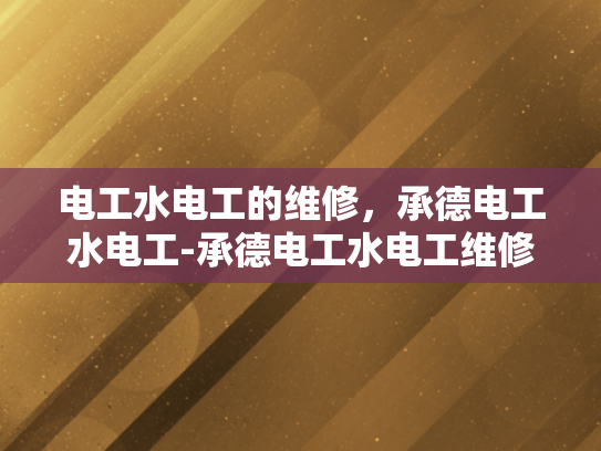 电工水电工的维修，承德电工水电工-承德电工水电工维修服务的重要性与实践