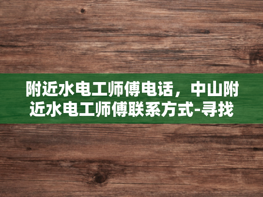 附近水电工师傅电话，中山附近水电工师傅联系方式-寻找中山附近水电工师傅的实用指南