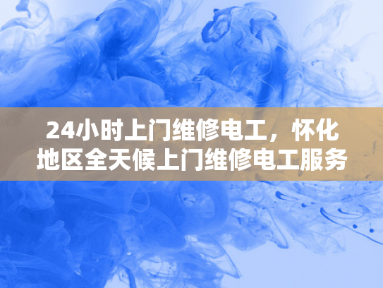 24小时上门维修电工，怀化地区全天候上门维修电工服务-全天候服务，24小时上门维修电工—怀化地区专业承诺