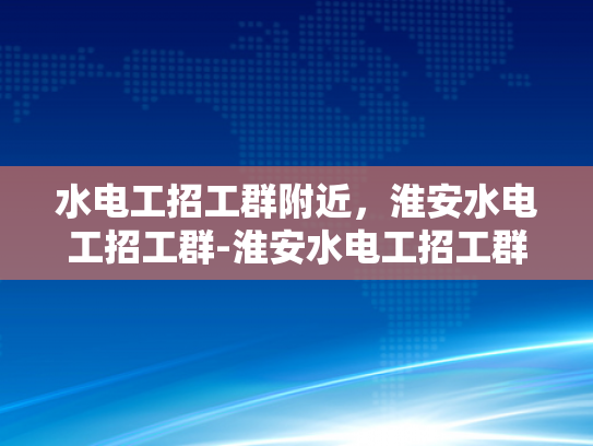水电工招工群附近，淮安水电工招工群-淮安水电工招工群，寻找附近水电维修专家