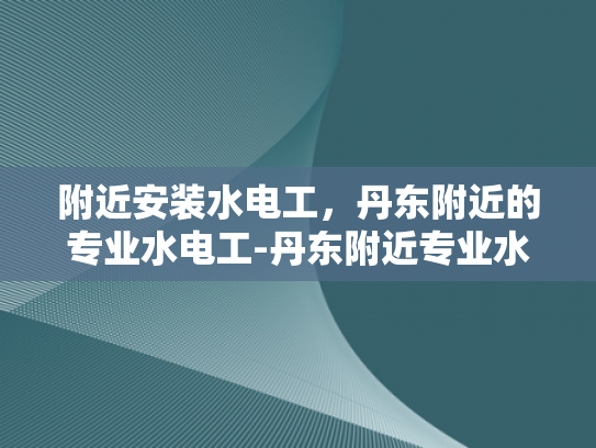 附近安装水电工，丹东附近的专业水电工-丹东附近专业水电工服务