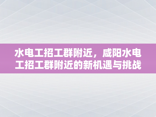 水电工招工群附近，咸阳水电工招工群附近的新机遇与挑战-水电工招工群附近，咸阳水电工招工群附近的新机遇与挑战
