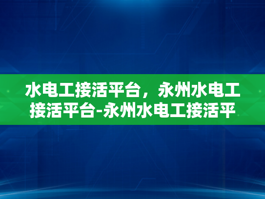 水电工接活平台，永州水电工接活平台-永州水电工接活平台，高效连接需求与服务