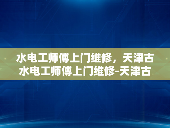 水电工师傅上门维修，天津古水电工师傅上门维修-天津古水电工师傅上门维修
