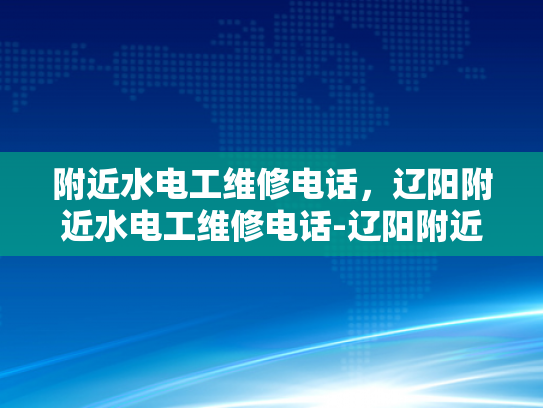 附近水电工维修电话，辽阳附近水电工维修电话-辽阳附近水电工维修电话