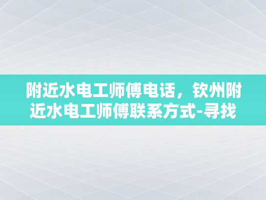 附近水电工师傅电话，钦州附近水电工师傅联系方式-寻找附近水电工师傅的实用指南