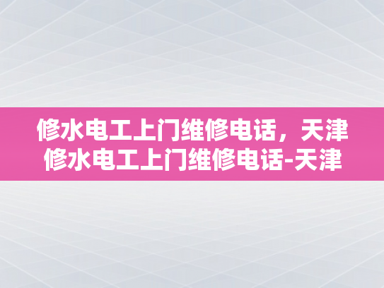 修水电工上门维修电话，天津修水电工上门维修电话-天津修水电工上门维修电话，专业服务，快速响应