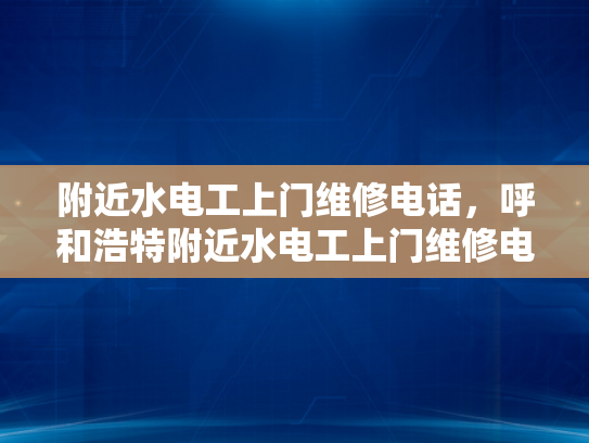 附近水电工上门维修电话，呼和浩特附近水电工上门维修电话-呼和浩特附近水电工上门维修电话