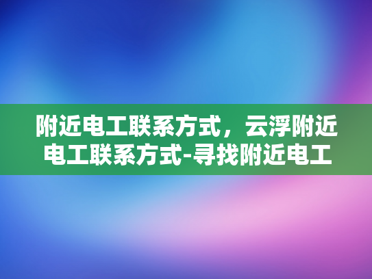 附近电工联系方式，云浮附近电工联系方式-寻找附近电工的实用指南