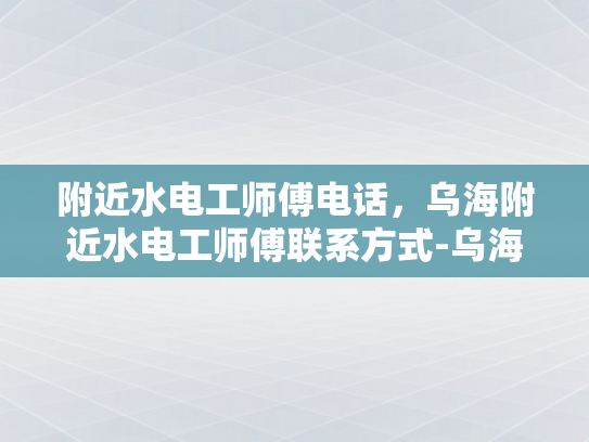 附近水电工师傅电话，乌海附近水电工师傅联系方式-乌海附近水电工师傅联系方式